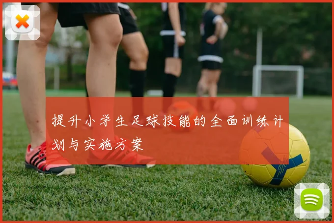 提升小学生足球技能的全面训练计划与实施方案