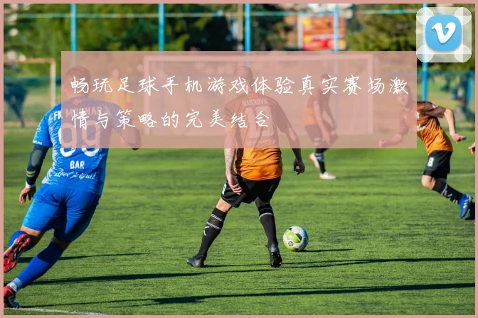 畅玩足球手机游戏体验真实赛场激情与策略的完美结合