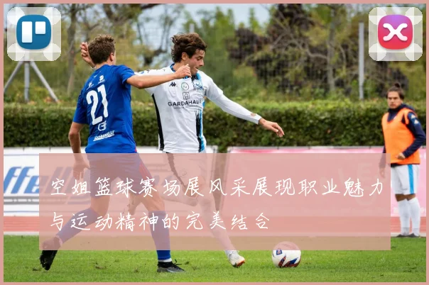 空姐篮球赛场展风采展现职业魅力与运动精神的完美结合