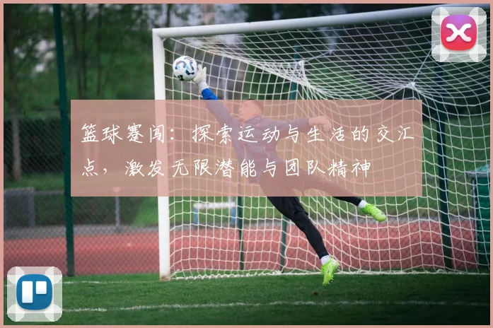 篮球蹇闯：探索运动与生活的交汇点，激发无限潜能与团队精神