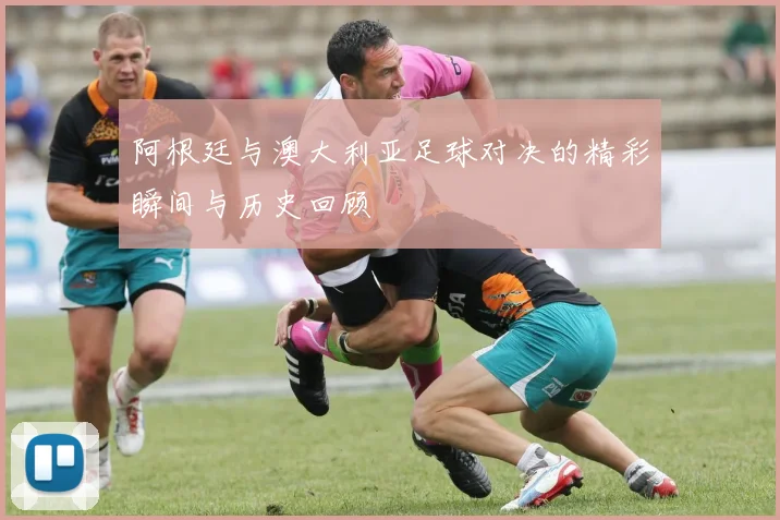 阿根廷与澳大利亚足球对决的精彩瞬间与历史回顾
