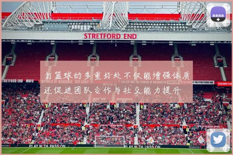 打篮球的多重好处不仅能增强体质还促进团队合作与社交能力提升