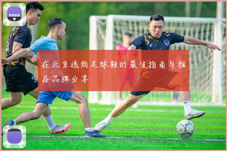 在北京选购足球鞋的最佳指南与推荐品牌分享