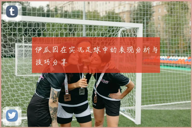 伊瓜因在实况足球中的表现分析与技巧分享