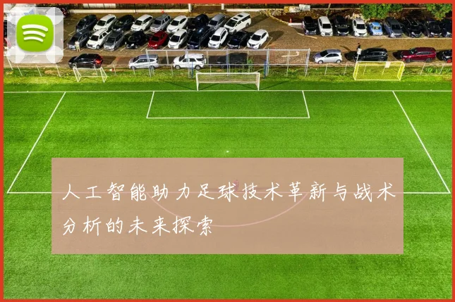 人工智能助力足球技术革新与战术分析的未来探索