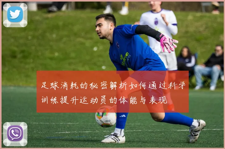 足球消耗的秘密解析如何通过科学训练提升运动员的体能与表现