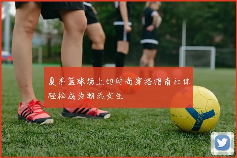 夏季篮球场上的时尚穿搭指南让你轻松成为潮流女生
