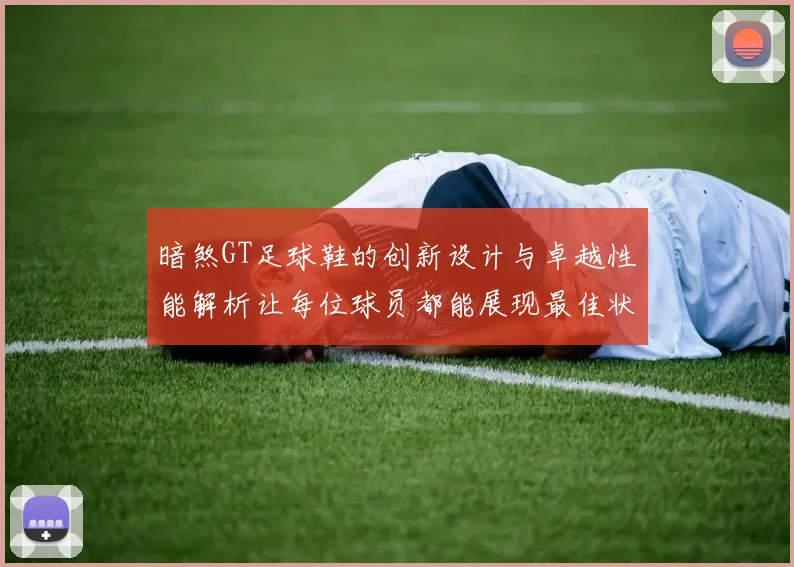 暗煞GT足球鞋的创新设计与卓越性能解析让每位球员都能展现最佳状态