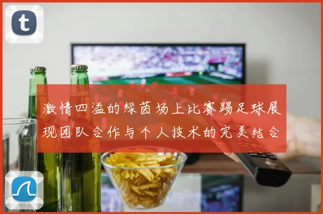 激情四溢的绿茵场上比赛踢足球展现团队合作与个人技术的完美结合