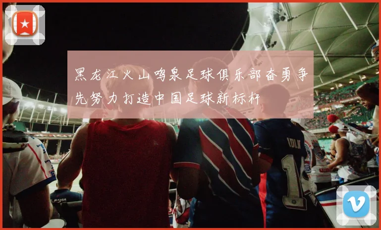 黑龙江火山鸣泉足球俱乐部奋勇争先努力打造中国足球新标杆