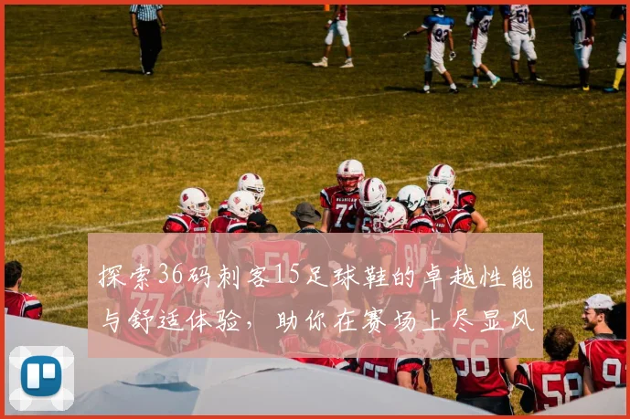 探索36码刺客15足球鞋的卓越性能与舒适体验，助你在赛场上尽显风采