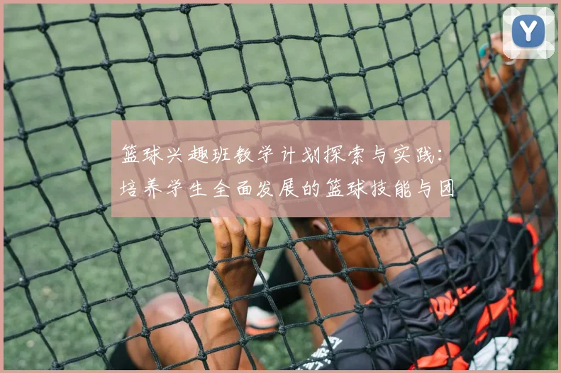 篮球兴趣班教学计划探索与实践：培养学生全面发展的篮球技能与团队合作精神